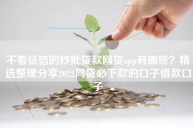 不看征信的秒批贷款网贷app有哪些？精选整理分享2022网贷必下款的口子借款口子