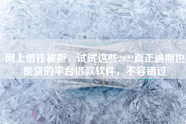 网上借钱被拒，试试这些2022真正逾期也能贷的平台借款软件，不容错过