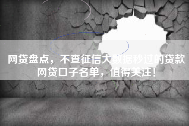 网贷盘点，不查征信大数据秒过的贷款网贷口子名单，值得关注！