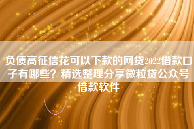 负债高征信花可以下款的网贷2022借款口子有哪些？精选整理分享微粒贷公众号借款软件