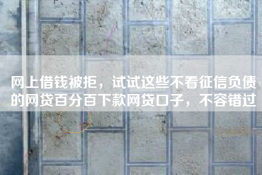 网上借钱被拒，试试这些不看征信负债的网贷百分百下款网贷口子，不容错过