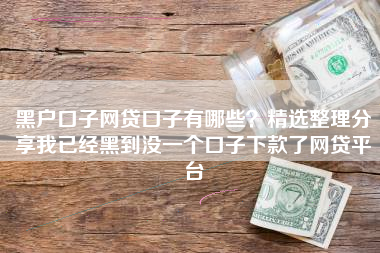黑户口子网贷口子有哪些？精选整理分享我已经黑到没一个口子下款了网贷平台