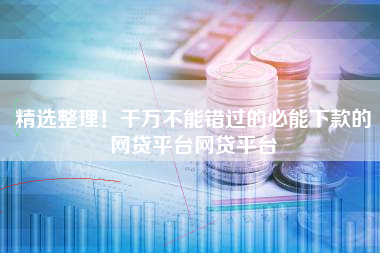 精选整理！千万不能错过的必能下款的网贷平台网贷平台