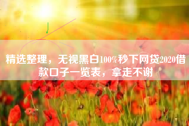 精选整理，无视黑白100%秒下网贷2020借款口子一览表，拿走不谢