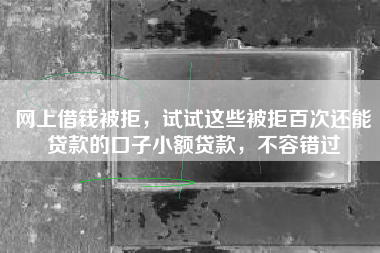 网上借钱被拒，试试这些被拒百次还能贷款的口子小额贷款，不容错过