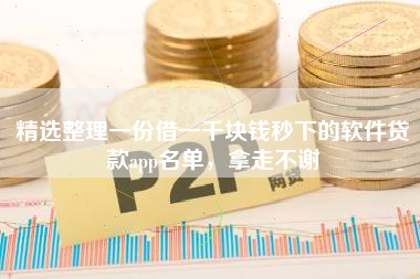 精选整理一份借一千块钱秒下的软件贷款app名单，拿走不谢
