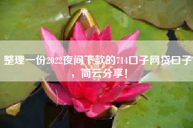 整理一份2022夜间下款的714口子网贷口子，简云分享！