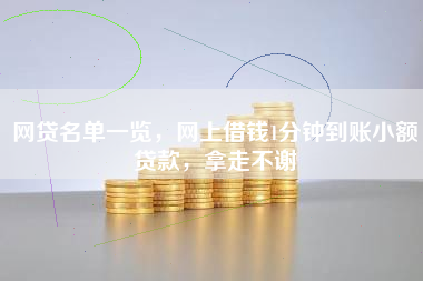 网贷名单一览，网上借钱1分钟到账小额贷款，拿走不谢