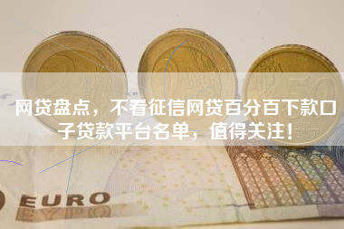 网贷盘点，不看征信网贷百分百下款口子贷款平台名单，值得关注！