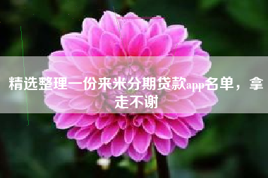 精选整理一份来米分期贷款app名单，拿走不谢