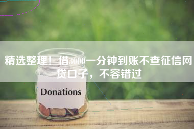 精选整理！借3000一分钟到账不查征信网贷口子，不容错过