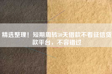 精选整理！短期周转30天借款不看征信贷款平台，不容错过