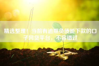 精选整理！当前有逾期负债能下款的口子网贷平台，不容错过