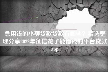 急用钱的小额贷款贷款有哪些？精选整理分享2022年征信花了能借钱的平台贷款app