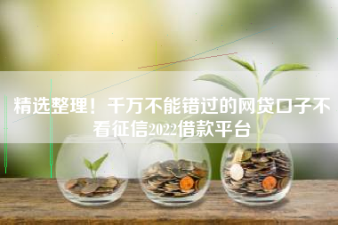 精选整理！千万不能错过的网贷口子不看征信2022借款平台