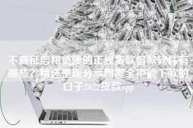 不查征信和负债的正规贷款借款软件有哪些？精选整理分享网黑全拒能下款的口子2022贷款app