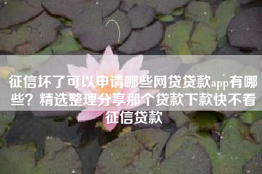 征信坏了可以申请哪些网贷贷款app有哪些？精选整理分享那个贷款下款快不看征信贷款
