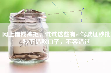 网上借钱被拒，试试这些有c1驾驶证秒批秒下借款口子，不容错过
