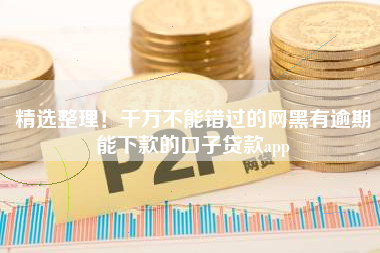 精选整理！千万不能错过的网黑有逾期能下款的口子贷款app