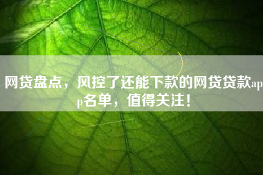 网贷盘点，风控了还能下款的网贷贷款app名单，值得关注！