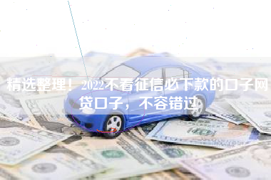 精选整理！2022不看征信必下款的口子网贷口子，不容错过