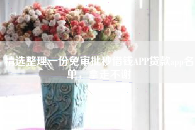 精选整理一份免审批秒借钱APP贷款app名单，拿走不谢