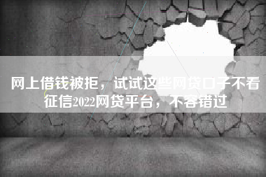 网上借钱被拒，试试这些网贷口子不看征信2022网贷平台，不容错过