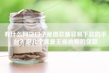 有什么网贷口子是借款最容易下款的平台？这几个就是无视逾期的贷款