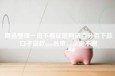 精选整理一份不看征信网贷百分百下款口子贷款app名单，拿走不谢