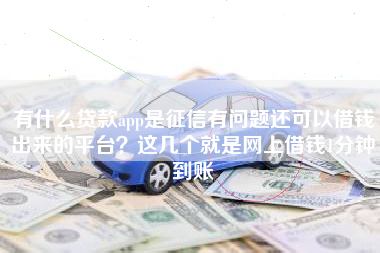 有什么贷款app是征信有问题还可以借钱出来的平台？这几个就是网上借钱1分钟到账
