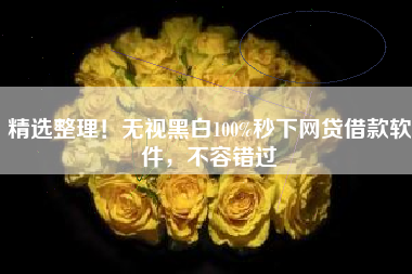 精选整理！无视黑白100%秒下网贷借款软件，不容错过