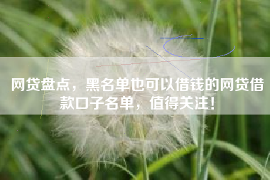 网贷盘点，黑名单也可以借钱的网贷借款口子名单，值得关注！