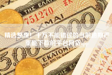 精选整理！千万不能错过的当前逾期严重能下款的平台网贷app