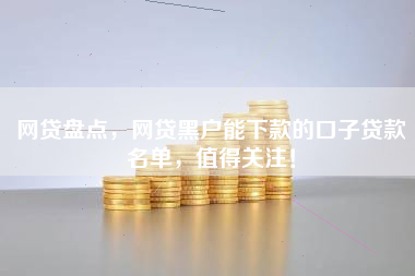 网贷盘点，网贷黑户能下款的口子贷款名单，值得关注！