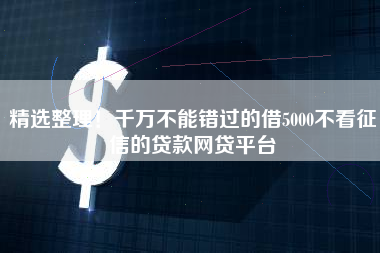 精选整理！千万不能错过的借5000不看征信的贷款网贷平台