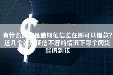 有什么贷款是逾期征信差在哪可以借款？这几个就是征信不好的情况下哪个网贷能借到钱