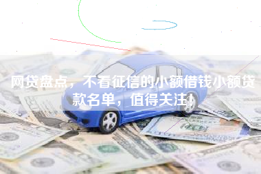 网贷盘点，不看征信的小额借钱小额贷款名单，值得关注！