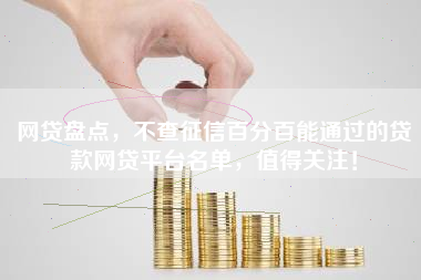 网贷盘点，不查征信百分百能通过的贷款网贷平台名单，值得关注！