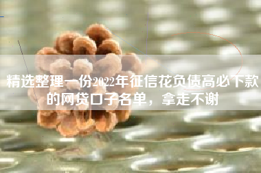 精选整理一份2022年征信花负债高必下款的网贷口子名单，拿走不谢