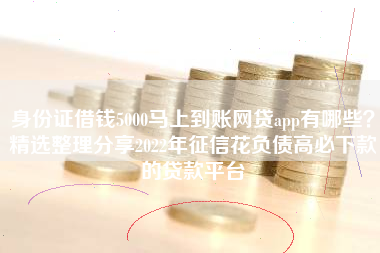 身份证借钱5000马上到账网贷app有哪些？精选整理分享2022年征信花负债高必下款的贷款平台