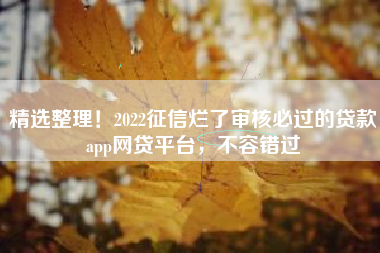 精选整理！2022征信烂了审核必过的贷款app网贷平台，不容错过
