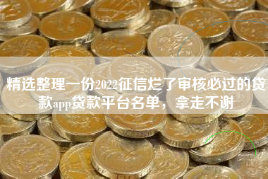 精选整理一份2022征信烂了审核必过的贷款app贷款平台名单，拿走不谢