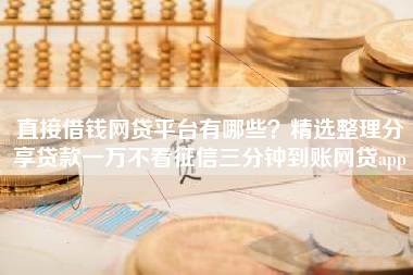 直接借钱网贷平台有哪些？精选整理分享贷款一万不看征信三分钟到账网贷app