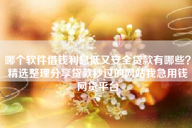 哪个软件借钱利息低又安全贷款有哪些？精选整理分享贷款秒过的网站我急用钱网贷平台