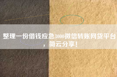 整理一份借钱应急3000微信转账网贷平台，简云分享！