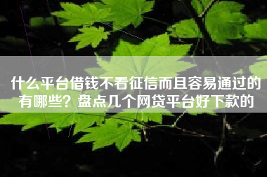 什么平台借钱不看征信而且容易通过的有哪些？盘点几个网贷平台好下款的
