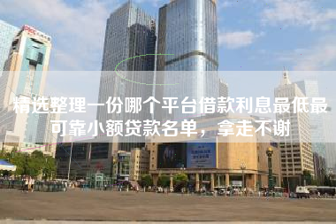 精选整理一份哪个平台借款利息最低最可靠小额贷款名单，拿走不谢