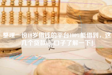 整理一份19岁借钱的平台100%能借到，这几个贷款app口子了解一下！