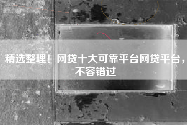 精选整理！网贷十大可靠平台网贷平台，不容错过