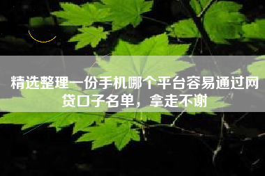 精选整理一份手机哪个平台容易通过网贷口子名单，拿走不谢